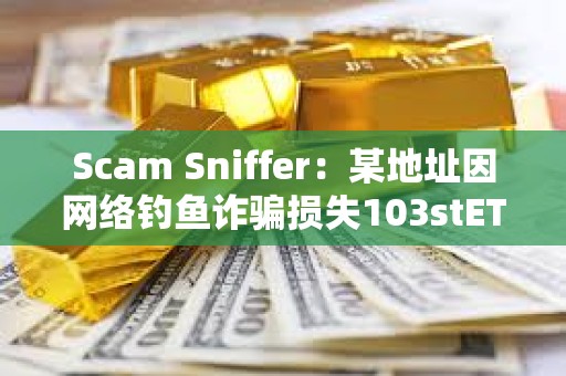 Scam Sniffer：某地址因网络钓鱼诈骗损失103stETH