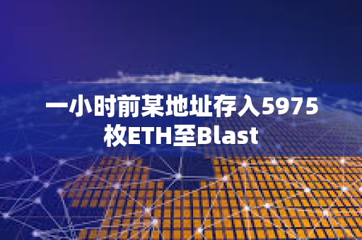 一小时前某地址存入5975枚ETH至Blast