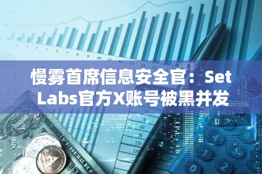 慢雾首席信息安全官：Set Labs官方X账号被黑并发布虚假空投信息