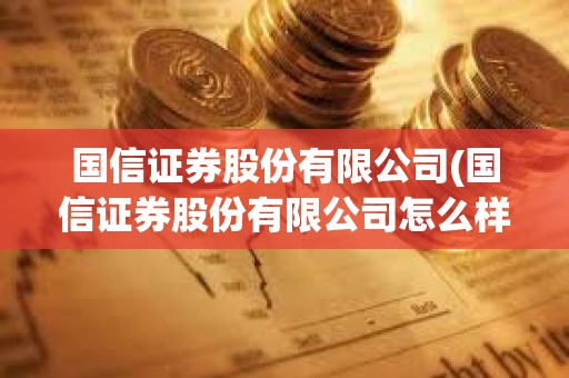 国信证券股份有限公司(国信证券股份有限公司怎么样) 国信证券股份有限公司(国信证券股份有限公司怎么样)