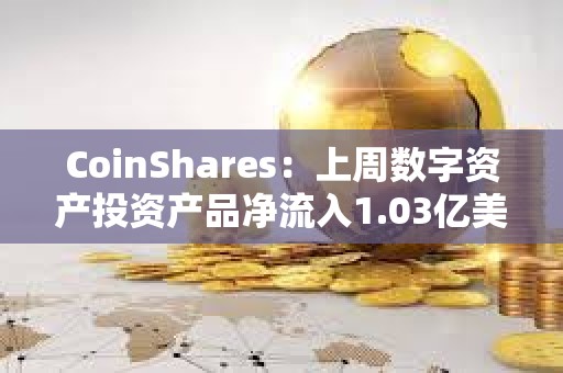 CoinShares：上周数字资产投资产品净流入1.03亿美元