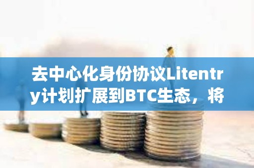 去中心化身份协议Litentry计划扩展到BTC生态，将集成UniSat钱包支持BRC20