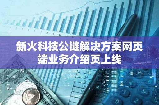 新火科技公链解决方案网页端业务介绍页上线
