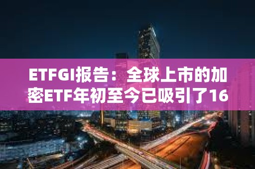 ETFGI报告：全球上市的加密ETF年初至今已吸引了16亿美元的净流入