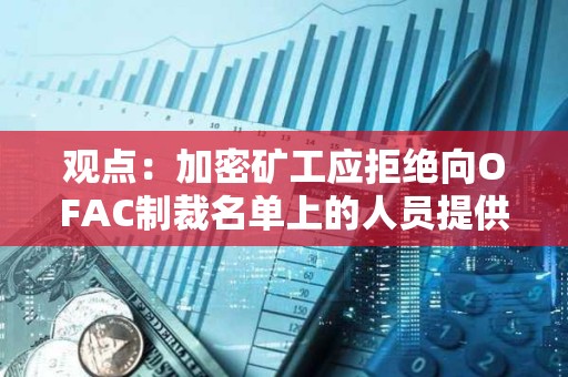 观点：加密矿工应拒绝向OFAC制裁名单上的人员提供服务