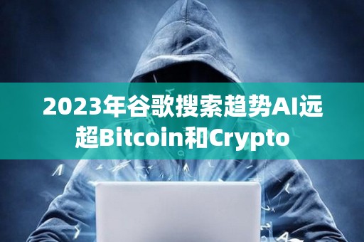 2023年谷歌搜索趋势AI远超Bitcoin和Crypto