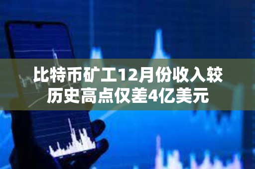 比特币矿工12月份收入较历史高点仅差4亿美元