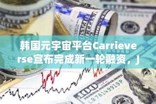 韩国元宇宙平台Carrieverse宣布完成新一轮融资，JB Investment领投