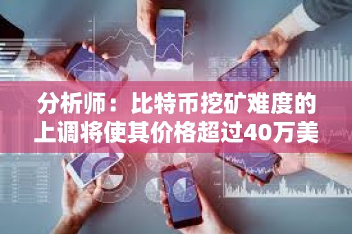 分析师：比特币挖矿难度的上调将使其价格超过40万美元