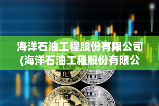 海洋石油工程股份有限公司(海洋石油工程股份有限公司招聘) 海洋石油工程股份有限公司(海洋石油工程股份有限公司招聘)