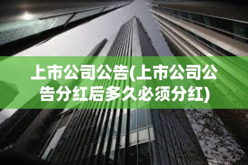 上市公司公告(上市公司公告分红后多久必须分红) 上市公司公告(上市公司公告分红后多久必须分红)