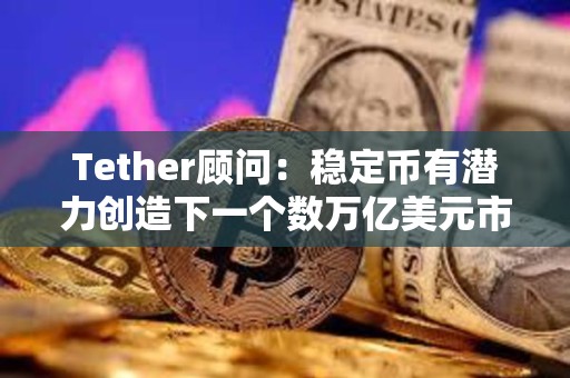 Tether顾问：稳定币有潜力创造下一个数万亿美元市场