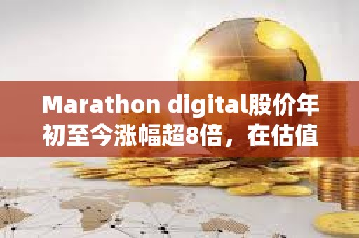 Marathon digital股价年初至今涨幅超8倍，在估值至少50亿美元的加密公司中表现最佳