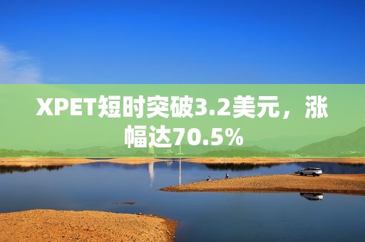 XPET短时突破3.2美元，涨幅达70.5%