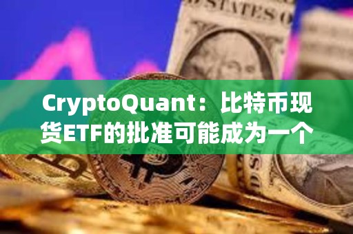 CryptoQuant：比特币现货ETF的批准可能成为一个“卖出新闻”事件