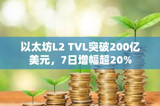 以太坊L2 TVL突破200亿美元，7日增幅超20%