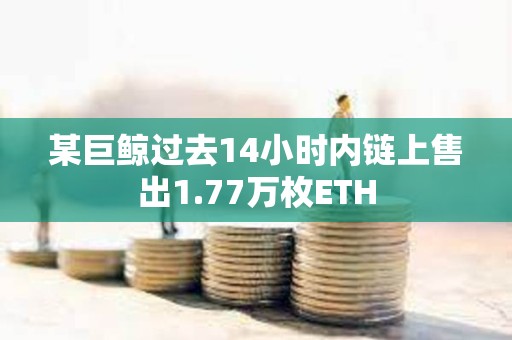 某巨鲸过去14小时内链上售出1.77万枚ETH