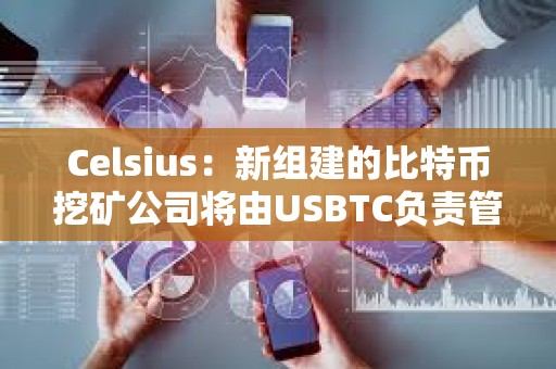 Celsius：新组建的比特币挖矿公司将由USBTC负责管理