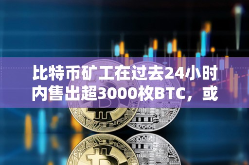 比特币矿工在过去24小时内售出超3000枚BTC，或影响BTC的价格