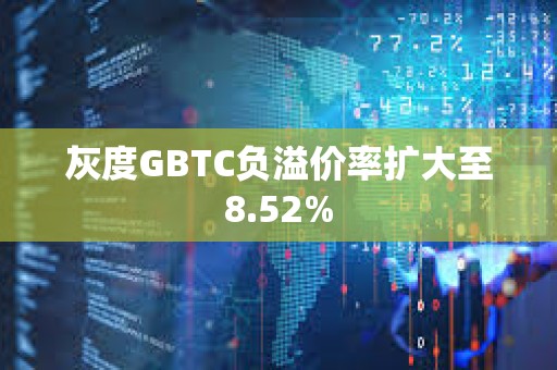 灰度GBTC负溢价率扩大至8.52%