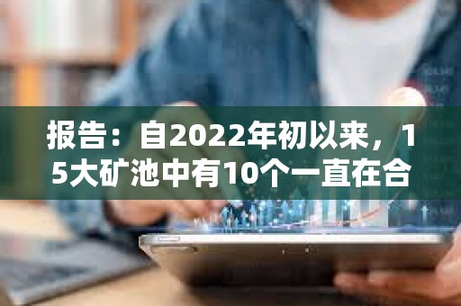 报告：自2022年初以来，15大矿池中有10个一直在合并其Coinbase区块奖励