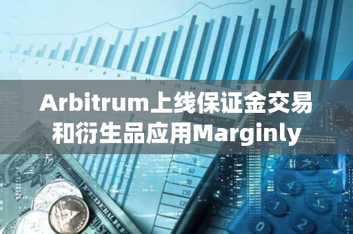 Arbitrum上线保证金交易和衍生品应用Marginly