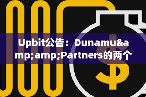 Upbit公告：Dunamu&amp;Partners的两个比特币钱包共持有逾2081枚BTC