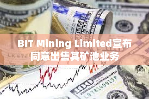 BIT Mining Limited宣布同意出售其矿池业务