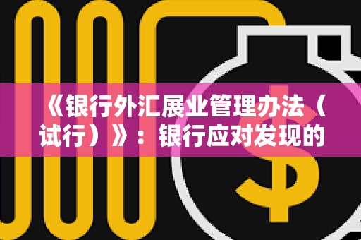 《银行外汇展业管理办法(试行)》:银行应对发现的涉嫌涉及虚拟货币非法跨境金融活动报送外汇局 《银行外汇展业管理办法(试行)》:银行应对发现的涉嫌涉及虚拟货币非法跨境金融活动报送外汇局