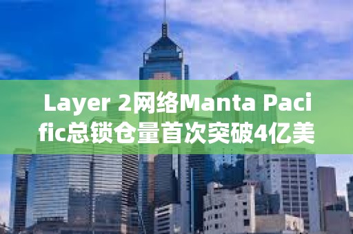 Layer 2网络Manta Pacific总锁仓量首次突破4亿美元