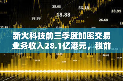 新火科技前三季度加密交易业务收入28.1亿港元，税前亏损2.82亿港元