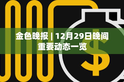 金色晚报 | 12月29日晚间重要动态一览