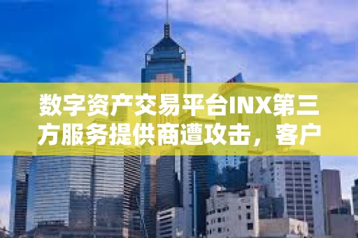 数字资产交易平台INX第三方服务提供商遭攻击，客户数据和资金安全
