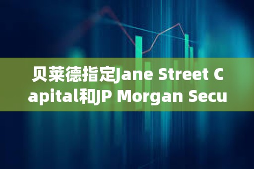 贝莱德指定Jane Street Capital和JP Morgan Securities为现货比特币ETF的授权交易商