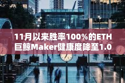 11月以来胜率100%的ETH巨鲸Maker健康度降至1.02，面临较大清算风险
