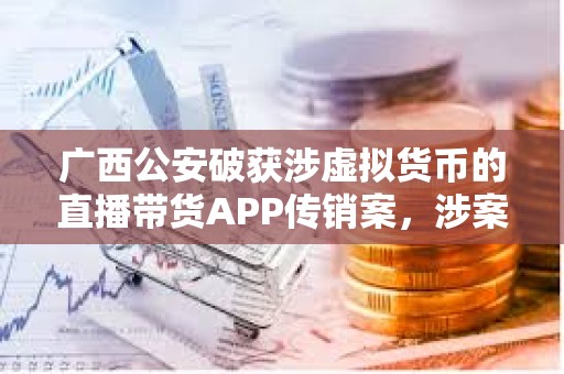 广西公安破获涉虚拟货币的直播带货APP传销案,涉案金额超3亿元 广西公安破获涉虚拟货币的直播带货APP传销案,涉案金额超3亿元