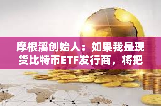 摩根溪创始人：如果我是现货比特币ETF发行商，将把1%的收入捐给BTC开发者