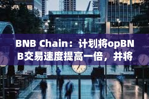 BNB Chain:计划将opBNB交易速度提高一倍,并将Gas费用降低10倍 BNB Chain:计划将opBNB交易速度提高一倍,并将Gas费用降低10倍