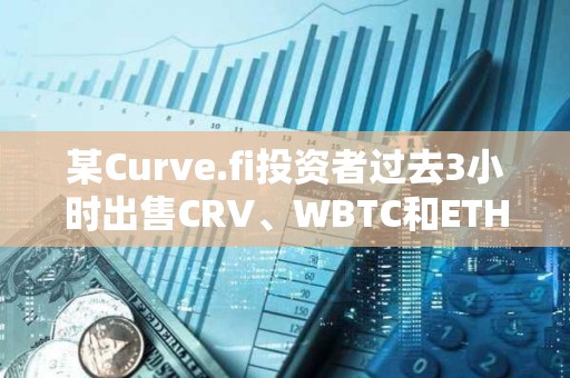 某Curve.fi投资者过去3小时出售CRV、WBTC和ETH，获利约340万美元