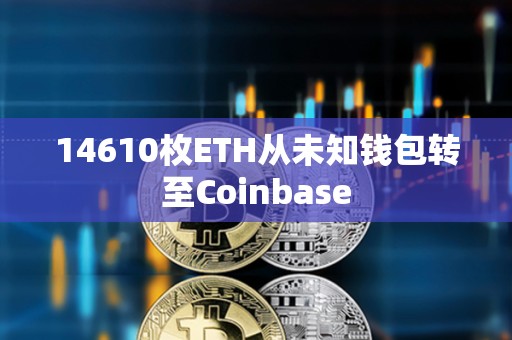 14610枚ETH从未知钱包转至Coinbase