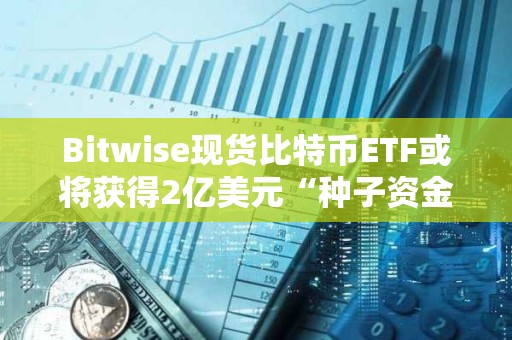 Bitwise现货比特币ETF或将获得2亿美元“种子资金”