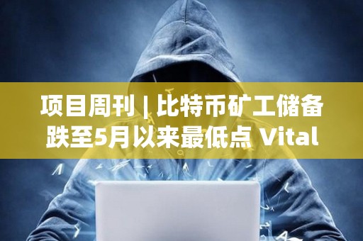 项目周刊 | 比特币矿工储备跌至5月以来最低点 Vitalik发文讨论以太坊远景规划