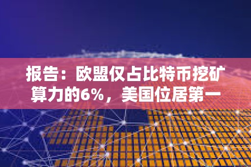 报告：欧盟仅占比特币挖矿算力的6%，美国位居第一