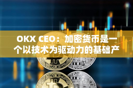 OKX CEO：加密货币是一个以技术为驱动力的基础产业，对2024年比较乐观