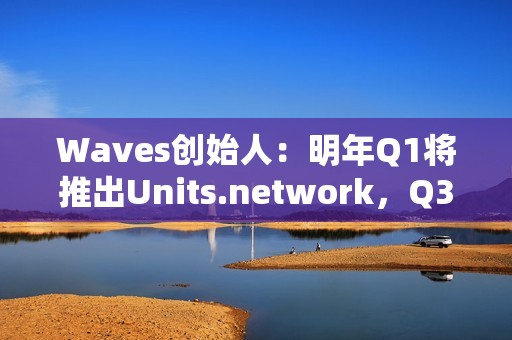 Waves创始人：明年Q1将推出Units.network，Q3-Q4进行Waves L1可扩展性升级