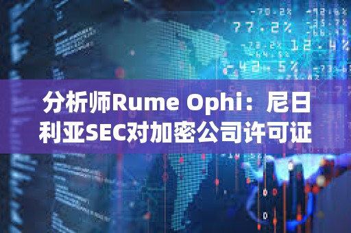 分析师Rume Ophi：尼日利亚SEC对加密公司许可证要求将大大减少在该国运营的加密交易所的数量