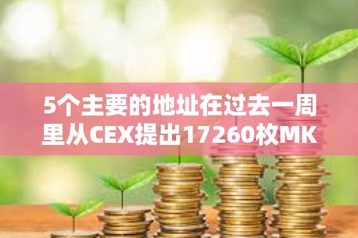 5个主要的地址在过去一周里从CEX提出17260枚MKR