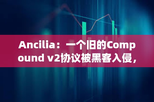 Ancilia：一个旧的Compound v2协议被黑客入侵，损失约32万美元