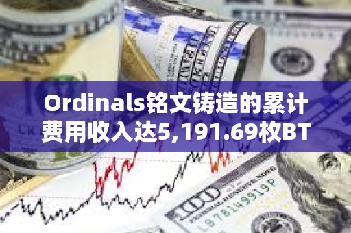 Ordinals铭文铸造的累计费用收入达5,191.69枚BTC