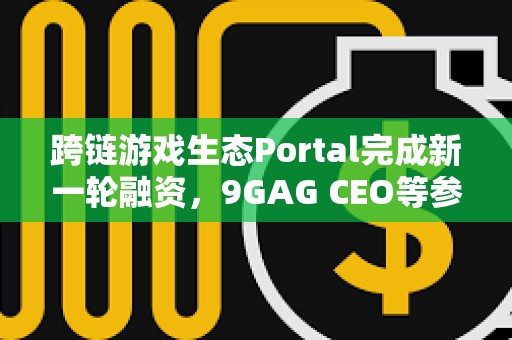 跨链游戏生态Portal完成新一轮融资，9GAG CEO等参投